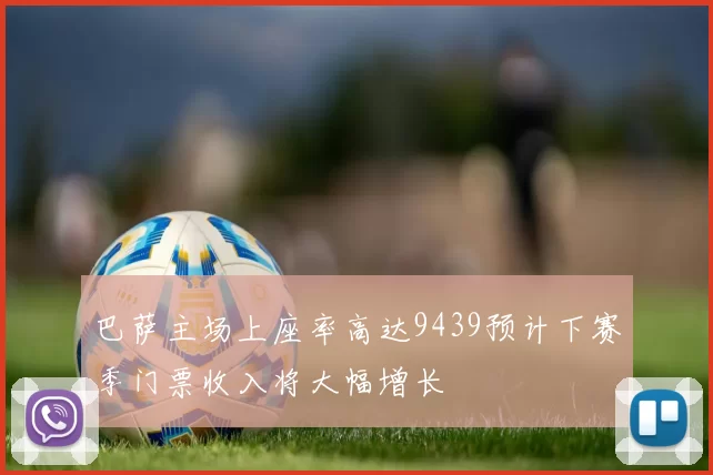 巴萨主场上座率高达9439预计下赛季门票收入将大幅增长