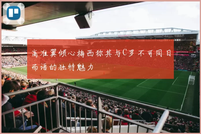 高准翼倾心梅西称其与C罗不可同日而语的独特魅力