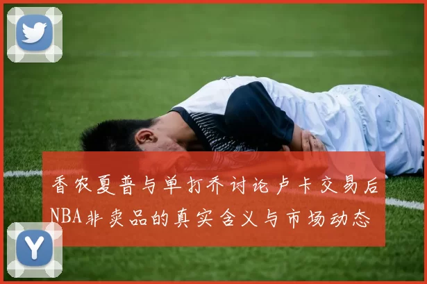 香农夏普与单打乔讨论卢卡交易后NBA非卖品的真实含义与市场动态