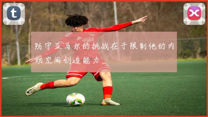 防守亚马尔的挑战在于限制他的内切空间创造能力