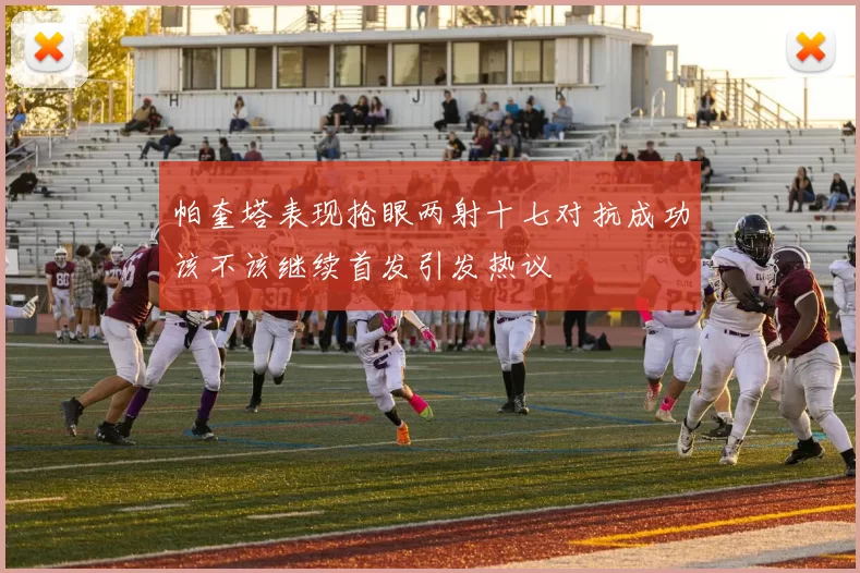 帕奎塔表现抢眼两射十七对抗成功该不该继续首发引发热议