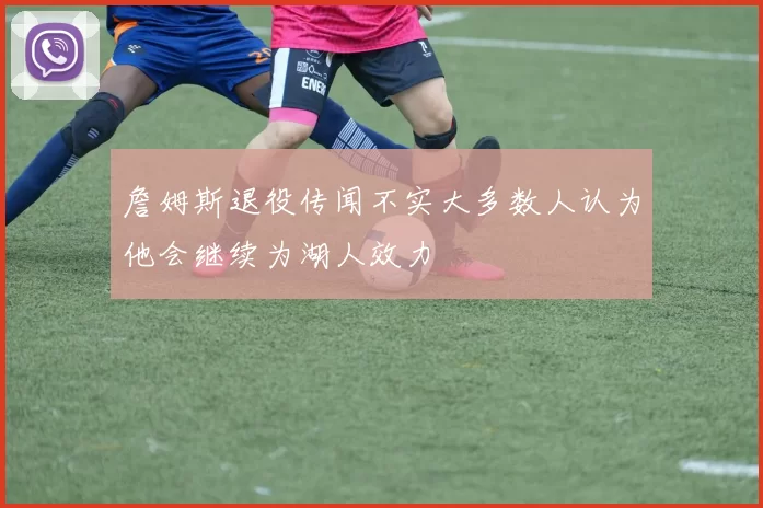 詹姆斯退役传闻不实大多数人认为他会继续为湖人效力