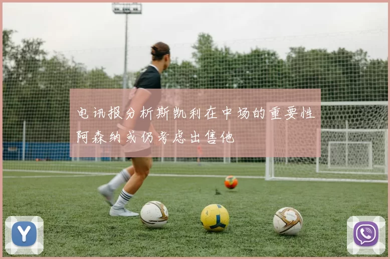 电讯报分析斯凯利在中场的重要性阿森纳或仍考虑出售他
