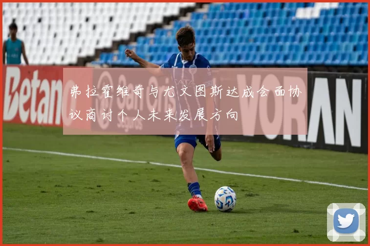 弗拉霍维奇与尤文图斯达成会面协议商讨个人未来发展方向