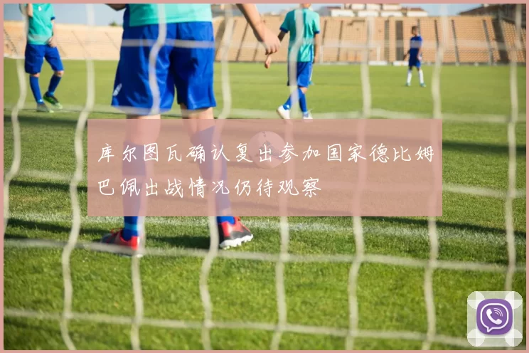 库尔图瓦确认复出参加国家德比姆巴佩出战情况仍待观察