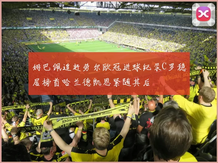 姆巴佩追赶劳尔欧冠进球纪录C罗稳居榜首哈兰德凯恩紧随其后