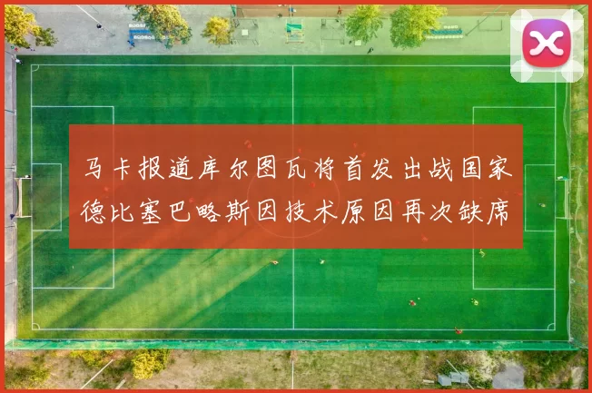 马卡报道库尔图瓦将首发出战国家德比塞巴略斯因技术原因再次缺席