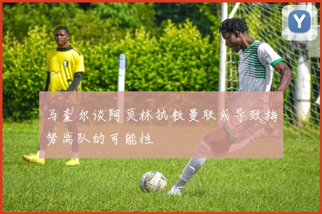 马奎尔谈阿莫林执教曼联或导致梅努离队的可能性