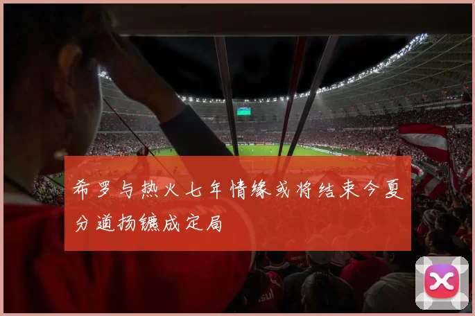 希罗与热火七年情缘或将结束今夏分道扬镳成定局