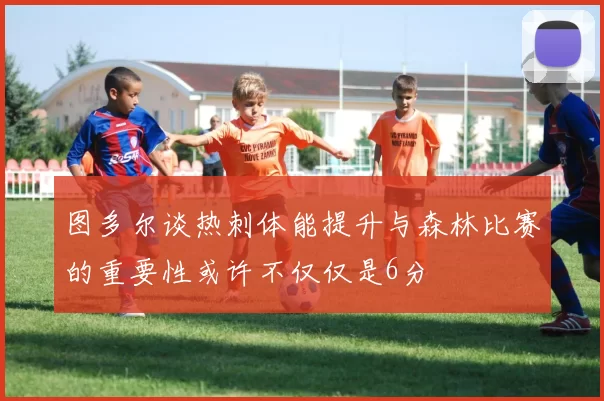 图多尔谈热刺体能提升与森林比赛的重要性或许不仅仅是6分