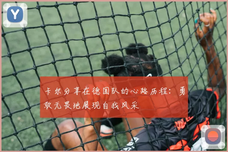 卡尔分享在德国队的心路历程：勇敢无畏地展现自我风采