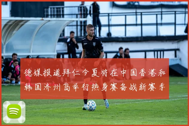 德媒报道拜仁今夏将在中国香港和韩国济州岛举行热身赛备战新赛季
