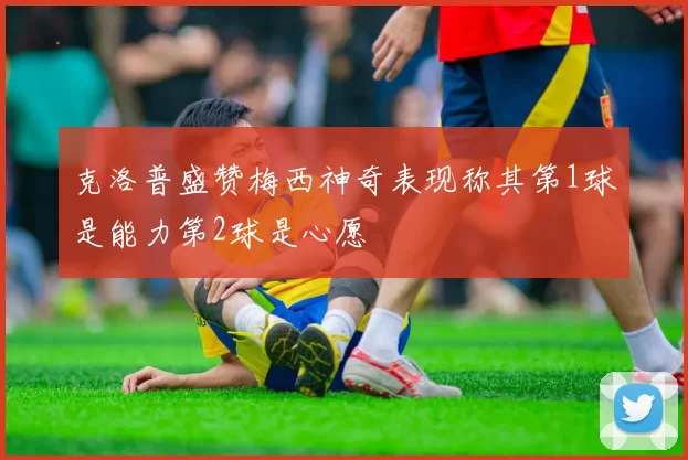 克洛普盛赞梅西神奇表现称其第1球是能力第2球是心愿