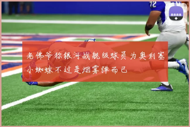 老佛爷称银河战舰级球员为奥利塞小蜘蛛不过是烟雾弹而已
