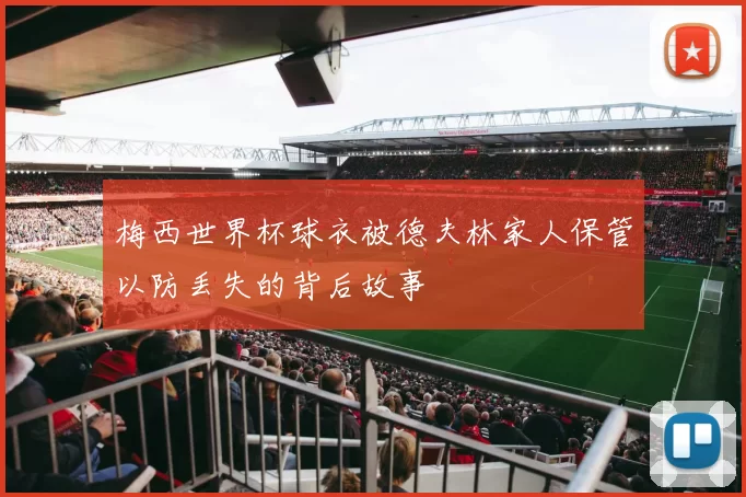梅西世界杯球衣被德夫林家人保管以防丢失的背后故事