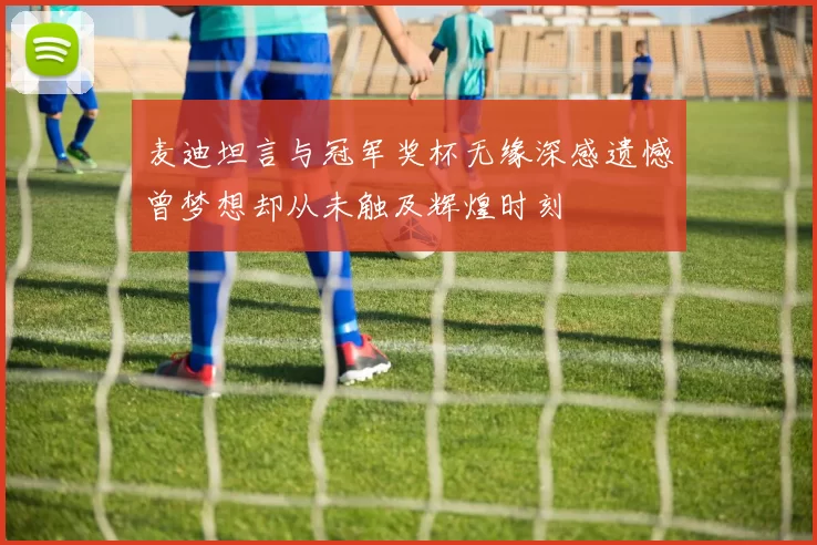 麦迪坦言与冠军奖杯无缘深感遗憾曾梦想却从未触及辉煌时刻