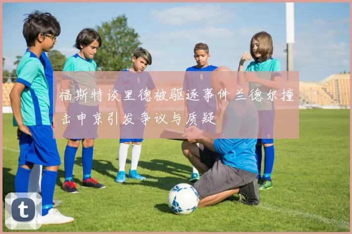 福斯特谈里德被驱逐事件兰德尔撞击申京引发争议与质疑