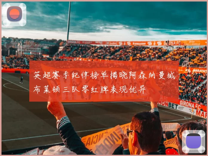 英超赛季纪律榜单揭晓阿森纳曼城布莱顿三队零红牌表现优异